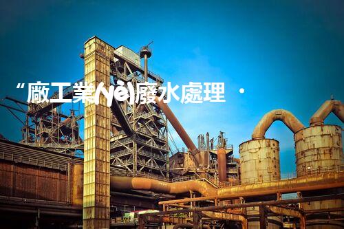 “廠工業(yè)廢水處理，綠色環(huán)保新篇章”